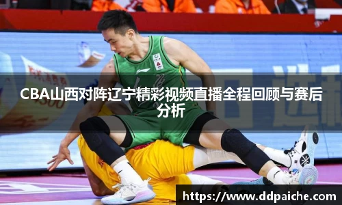 CBA山西对阵辽宁精彩视频直播全程回顾与赛后分析