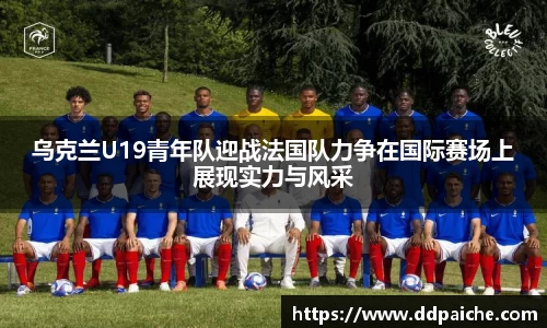 乌克兰U19青年队迎战法国队力争在国际赛场上展现实力与风采