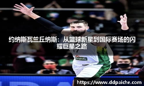 约纳斯瓦兰丘纳斯：从篮球新星到国际赛场的闪耀巨星之路