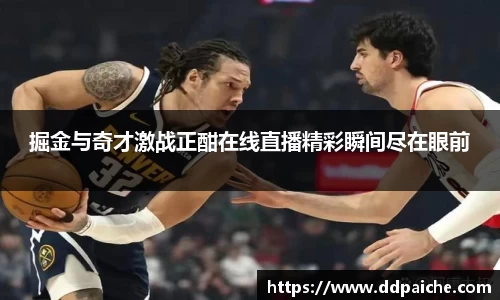 掘金与奇才激战正酣在线直播精彩瞬间尽在眼前