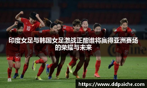 印度女足与韩国女足激战正酣谁将赢得亚洲赛场的荣耀与未来
