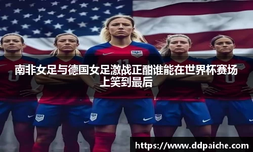 南非女足与德国女足激战正酣谁能在世界杯赛场上笑到最后